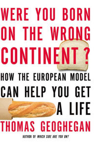 Title: Were You Born on the Wrong Continent?: How the European Model Can Help You Get a Life, Author: Thomas Geoghegan