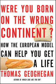 Title: Were You Born on the Wrong Continent?: How the European Model Can Help You Get a Life, Author: Thomas Geoghegan