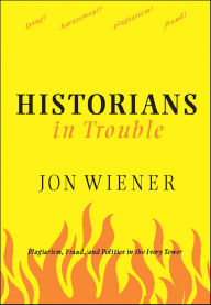 Title: Historians in Trouble: Plagiarism, Fraud, and Politics in the Ivory Tower, Author: Jon Wiener