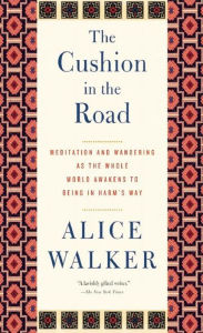 Title: The Cushion in the Road: Meditation and Wandering as the Whole World Awakens to Being in Harm's Way, Author: Alice Walker
