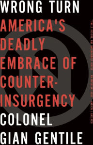 Title: Wrong Turn: America¿s Deadly Embrace of Counterinsurgency, Author: Colonel Gian Gentile