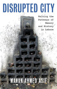Title: Disrupted City: Walking the Pathways of Memory and History in Lahore, Author: Manan Ahmed Asif