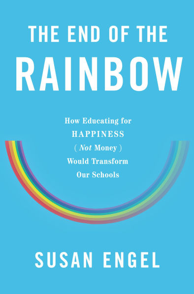 The End of the Rainbow: How Educating for Happiness (Not Money) Would Transform Our Schools