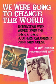 Title: We Were Going to Change the World: Interviews with Women from the 1970s and 1980s Southern California Punk Rock Scene, Author: Stacy Russo