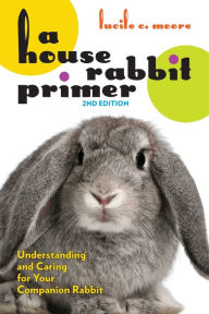 Title: A House Rabbit Primer, 2nd Edition: Understanding and Caring for Your Companion Rabbit, Author: Lucile C. Moore