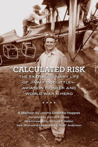Title: Calculated Risk: The Extraordinary Life of Jimmy Doolittle-Aviation Pioneer and World War II Hero, Author: Jonna Doolittle Hoppes