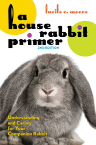 Title: A House Rabbit Primer, 2nd Edition: Understanding and Caring for Your Companion Rabbit, Author: Lucile C. Moore