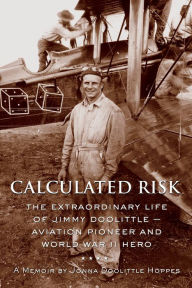 Title: Calculated Risk: The Extraordinary Life of Jimmy Doolittle ¿ Aviation Pioneer and World War II Hero, Author: Jonna Doolittle Hoppes