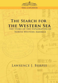 Title: The Search for the Western Sea: The Story of the Exploration of North Western America, Author: Lawrence J. Burpee
