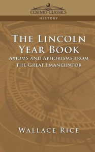 Title: The Lincoln Year Book: Axioms and Aphorisms from the Great Emancipator, Author: Wallace Rice
