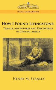 Title: How I Found Livingstone: Travels, Adventures and Discoveries in Central Africa, Author: Henry M. Stanley