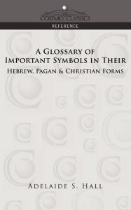 Title: A Glossary of Important Symbols in Their Hebrew, Pagan & Christian Forms, Author: Adelaide S Hall