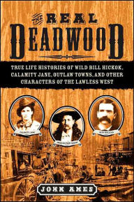 Title: The Real Deadwood: True Life Histories of Wild Bill Hickok, Calamity Jane, Outlaw Towns, and Other Characters of the Lawless West, Author: John Edwards Ames