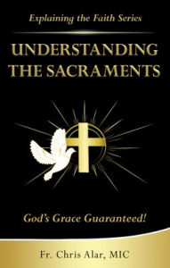 Title: Understanding the Sacraments:: God's Grace Guaranteed!, Author: Fr Chris Alar