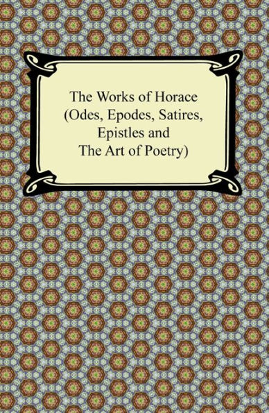 The Works of Horace (Odes, Epodes, Satires, Epistles and The Art of Poetry)