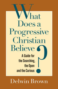 Title: What Does a Progressive Christian Believe?: A Guide for the Searching, the Open, and the Curious, Author: Delwin Brown