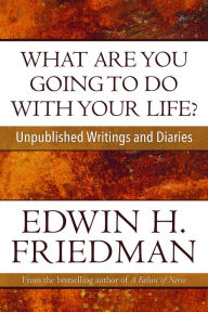 Title: What Are You Going to Do with Your Life?: Unpublished Writings and Diaries, Author: Edwin H. Friedman