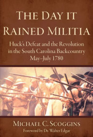 Day It Rained Militia: Huck's Defeat and the Revolution in the South Carolina Backcountry, May - July 1780