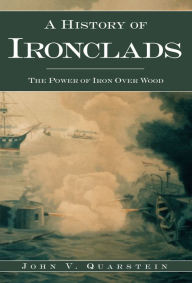Title: A History of Ironclads: The Power of Iron Over Wood, Author: John V. Quarstein