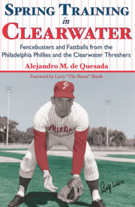 Title: Spring Training in Clearwater:: Fencebusters and Fastballs from the Philadelphia Phillies and the Clearwater Thrashers, Author: Alejandro M. de Quesada