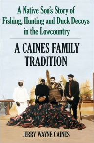 Title: A Caines Family Tradition: A Native Son's Story of Fishing, Hunting and Duck Decoys in the Lowcountry, Author: Jerry Wayne Caines