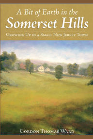Title: A Bit of Earth in the Somerset Hills: Growing Up in a Small New Jersey Town, Author: Gordon Thomas Ward