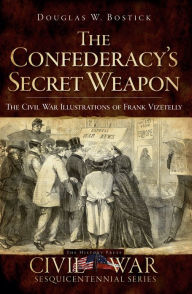 Title: The Confederacy's Secret Weapon: The Civil War Illustrations of Frank Vizetelly, Author: Douglas W. Bostick