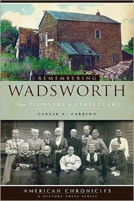 Title: Remembering Wadsworth:: From Pioneers to Streetcars, Author: Caesar A. Carrino