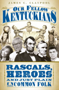 Title: Our Fellow Kentuckians: Rascals, Heroes and Just Plain Uncommon Folk, Author: James C. Claypool