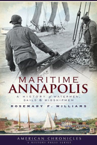 Title: Maritime Annapolis: A History of Watermen, Sails & Midshipmen, Author: Rosemary F. Williams