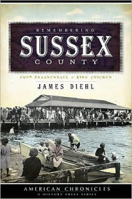 Title: Remembering Sussex County:: From Zwaanendael to King Chicken, Author: James Diehl