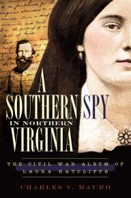 Title: A Southern Spy in Northern Virginia: The Civil War Album of Laura Ratcliffe, Author: Charles V. Mauro