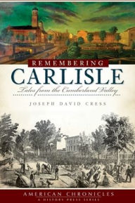 Title: Remembering Carlisle: Tales from the Cumberland Valley, Author: Joseph David Cress