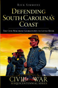 Title: Defending South Carolina's Coast: The Civil War from Georgetown to Little River, Author: Dr. James R. Simmons