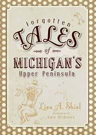 Title: Forgotten Tales of Michigan's Upper Peninsula, Author: Lisa A. Shiel