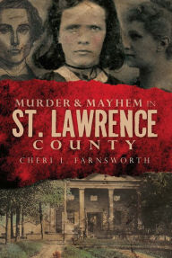 Title: Murder & Mayhem in St. Lawrence County, Author: Cheri L. Farnsworth