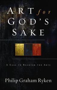 Title: Art for God's Sake: A Call to Recover the Arts, Author: Philip Graham Ryken