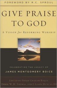 Give Praise to God: A Vision for Reforming Worship, Celebrating the Legacy of James Montgomery Boice