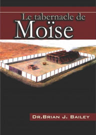 Title: Le tabernacle de Moïse, Author: Dr. Brian J. Bailey