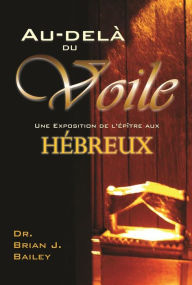 Title: Au-delà du voile: l'épître aux Hébreux, Author: Dr. Brian J. Bailey