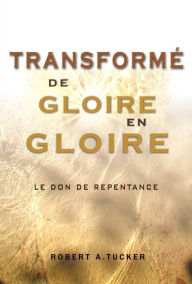 Title: Transformé de glorie en gloire: Le don de repentance, Author: Rev. Robert A. Tucker