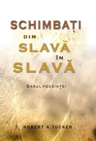 Title: Schimba?i din slava în slava, Author: Rev. Robert A. Tucker