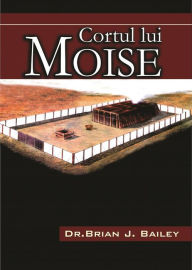 Title: Cortul lui Moise, Author: Dr. Brian J. Bailey
