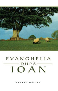 Title: Evanghelia dupa Ioan, Author: Dr. Brian J. Bailey