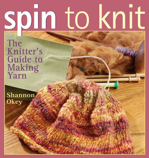Spin to Knit The Knitter's Guide to Making Yarn by Shannon Okey