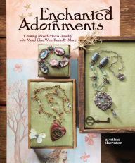 Enchanted Adornments: Creating Mixed-Media Jewelry with Metal, Clay, Wire, Resin & More