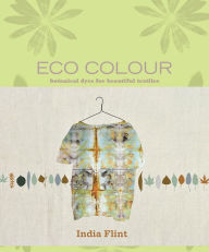 Title: Eco Colour: Botanical Dyes for Beautiful Textiles, Author: India Flint