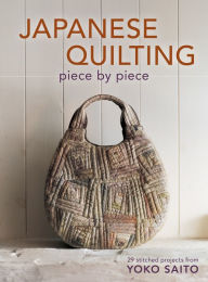 Title: Japanese Quilting Piece by Piece: 29 Stitched Projects from Yoko Saito, Author: Yoko Saito