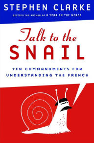 Title: Talk to the Snail: Ten Commandments for Understanding the French, Author: Stephen Clarke