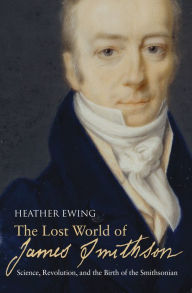 Title: The Lost World of James Smithson: Science, Revolution, and the Birth of the Smithsonian, Author: Heather Ewing